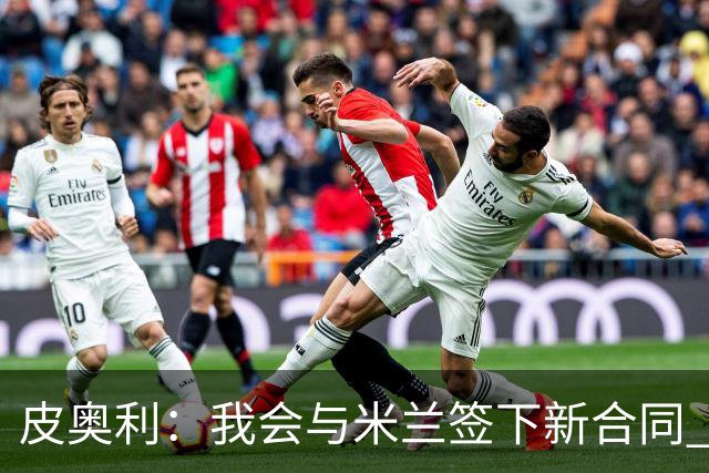 皮奥利：我会与米兰签下新合同 梅西亚斯才刚上路